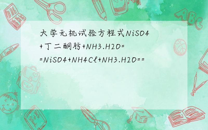 大学无机试验方程式NiSO4+丁二酮肟+NH3.H2O==NiSO4+NH4Cl+NH3.H2O==