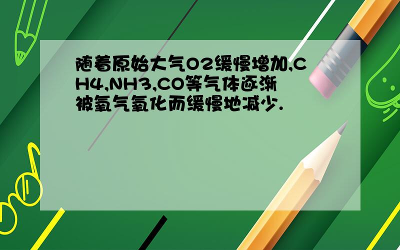 随着原始大气O2缓慢增加,CH4,NH3,CO等气体逐渐被氧气氧化而缓慢地减少.