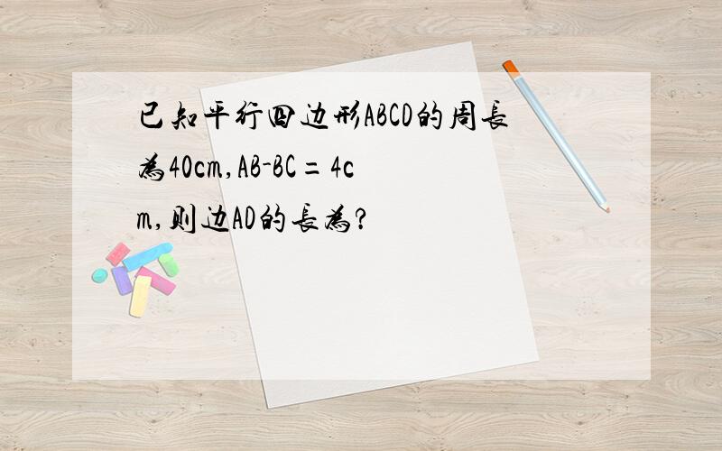 已知平行四边形ABCD的周长为40cm,AB-BC=4cm,则边AD的长为?