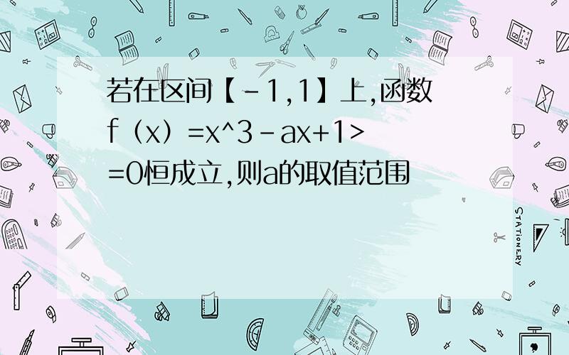 若在区间【-1,1】上,函数f（x）=x^3-ax+1>=0恒成立,则a的取值范围