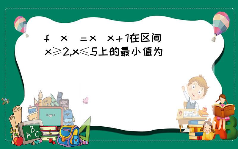 f(x)＝x／x＋1在区间 x≥2,x≤5上的最小值为