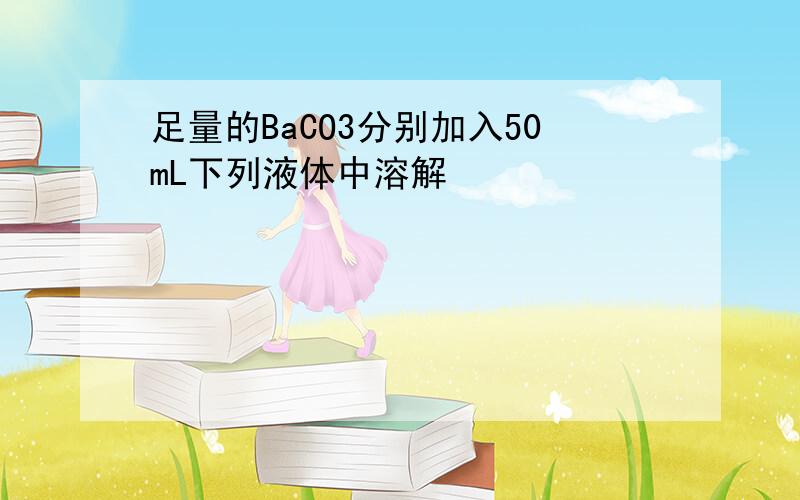 足量的BaCO3分别加入50mL下列液体中溶解