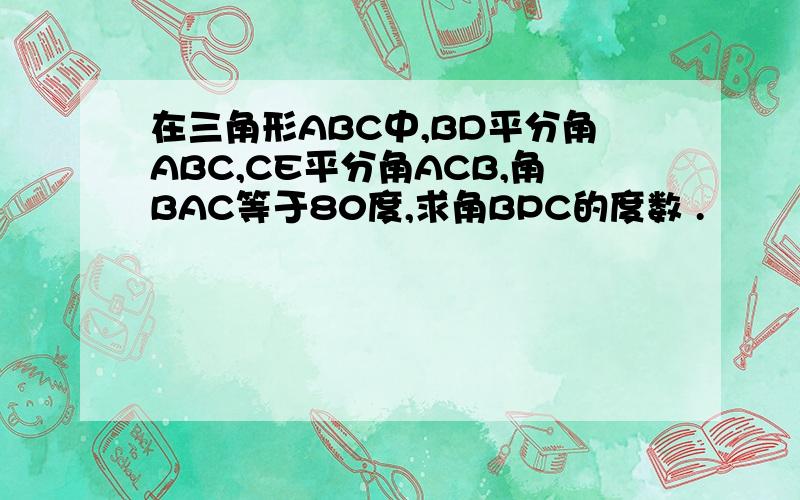 在三角形ABC中,BD平分角ABC,CE平分角ACB,角BAC等于80度,求角BPC的度数 .