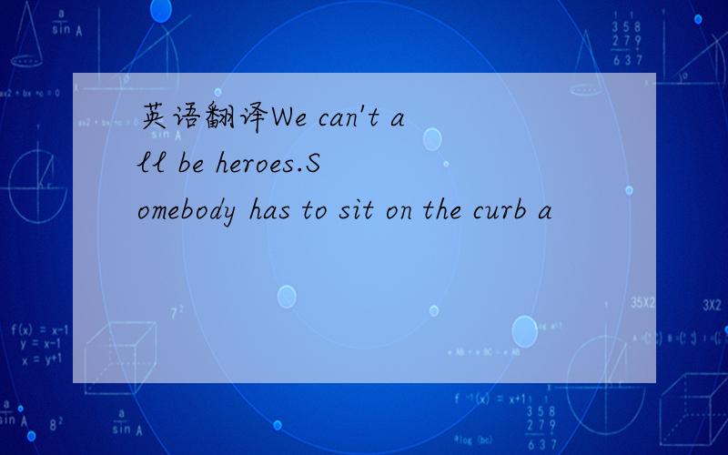 英语翻译We can't all be heroes.Somebody has to sit on the curb a