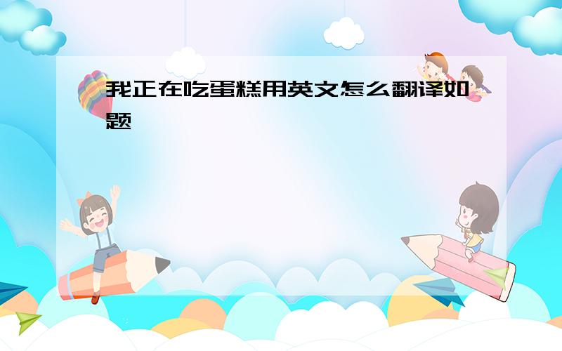 我正在吃蛋糕用英文怎么翻译如题