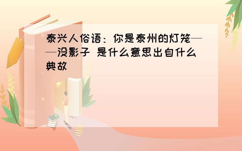 泰兴人俗语：你是泰州的灯笼——没影子 是什么意思出自什么典故