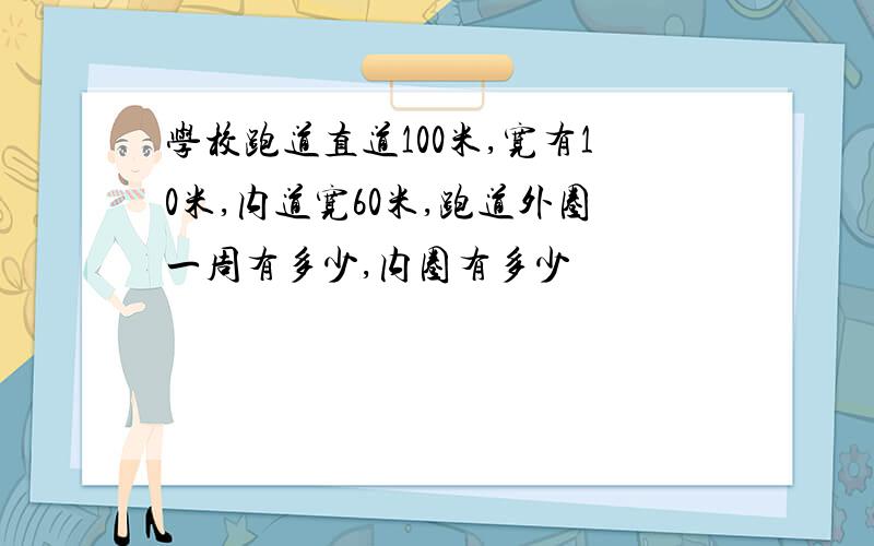 学校跑道直道100米,宽有10米,内道宽60米,跑道外圈一周有多少,内圈有多少