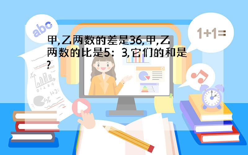 甲,乙两数的差是36,甲,乙两数的比是5：3,它们的和是?