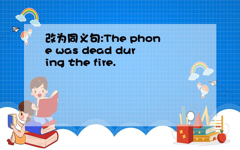 改为同义句:The phone was dead during the fire.