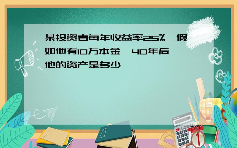 某投资者每年收益率25%,假如他有10万本金,40年后,他的资产是多少