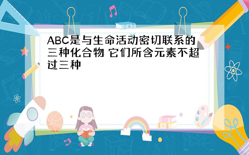 ABC是与生命活动密切联系的三种化合物 它们所含元素不超过三种