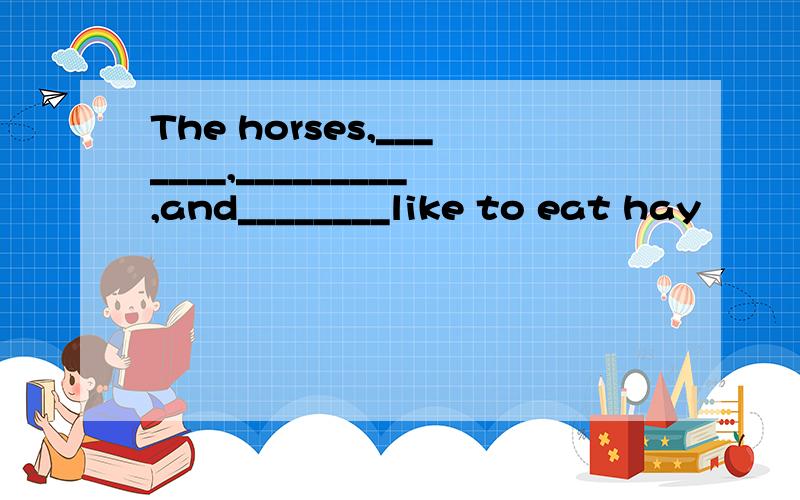 The horses,_______,_________,and________like to eat hay