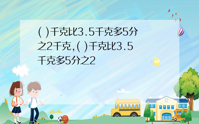 ( )千克比3.5千克多5分之2千克,( )千克比3.5千克多5分之2