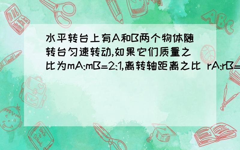 水平转台上有A和B两个物体随转台匀速转动,如果它们质量之比为mA:mB=2:1,离转轴距离之比 rA:rB=3:2,则它