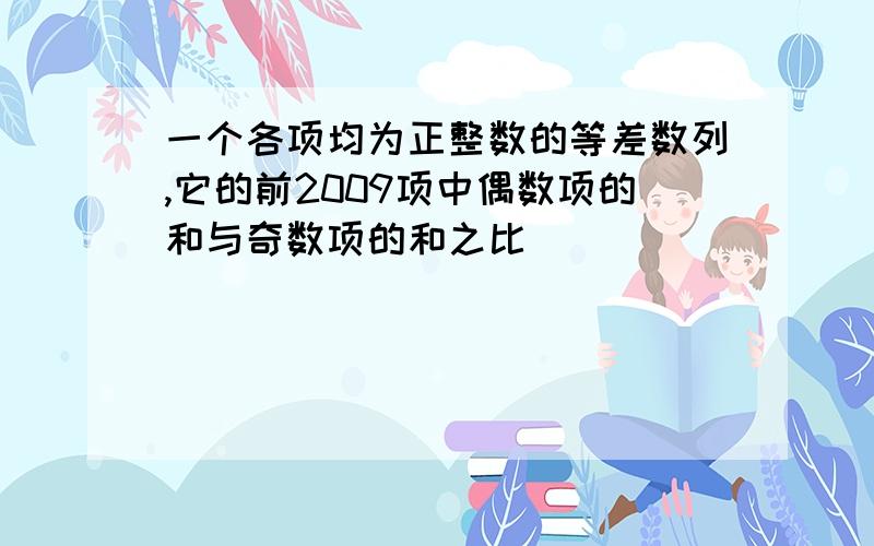 一个各项均为正整数的等差数列,它的前2009项中偶数项的和与奇数项的和之比