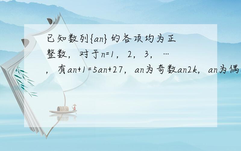 已知数列{an}的各项均为正整数，对于n=1，2，3，…，有an+1=5an+27，an为奇数an2k，an为偶数．其中