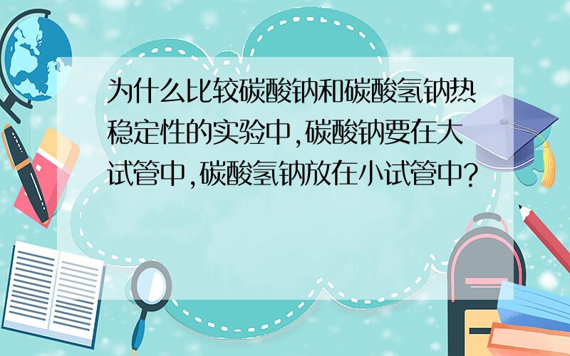 为什么比较碳酸钠和碳酸氢钠热稳定性的实验中,碳酸钠要在大试管中,碳酸氢钠放在小试管中?