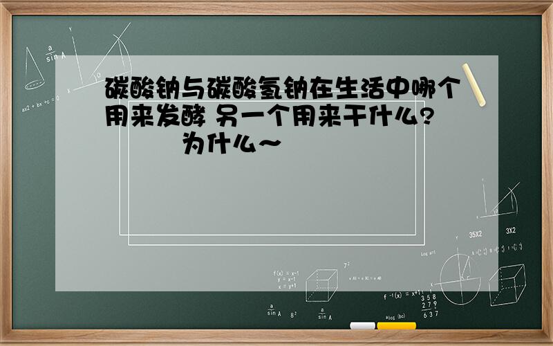 碳酸钠与碳酸氢钠在生活中哪个用来发酵 另一个用来干什么?　　　为什么～