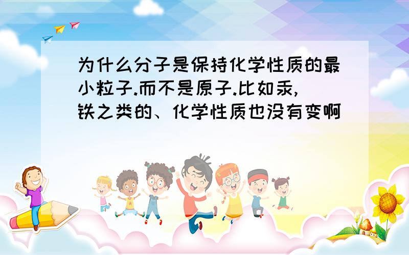 为什么分子是保持化学性质的最小粒子.而不是原子.比如汞,铁之类的、化学性质也没有变啊