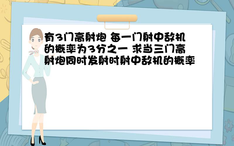 有3门高射炮 每一门射中敌机的概率为3分之一 求当三门高射炮同时发射时射中敌机的概率