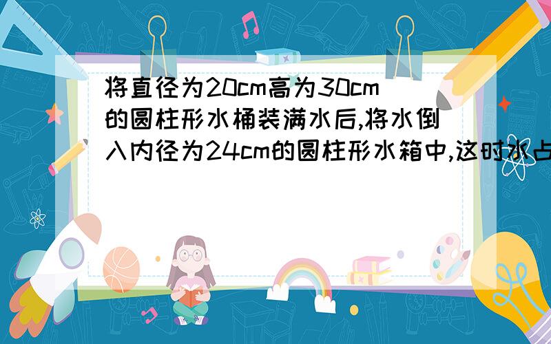 将直径为20cm高为30cm的圆柱形水桶装满水后,将水倒入内径为24cm的圆柱形水箱中,这时水占水箱容积的2/3求