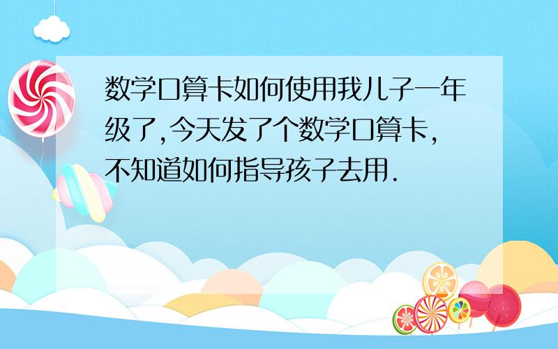 数学口算卡如何使用我儿子一年级了,今天发了个数学口算卡,不知道如何指导孩子去用.