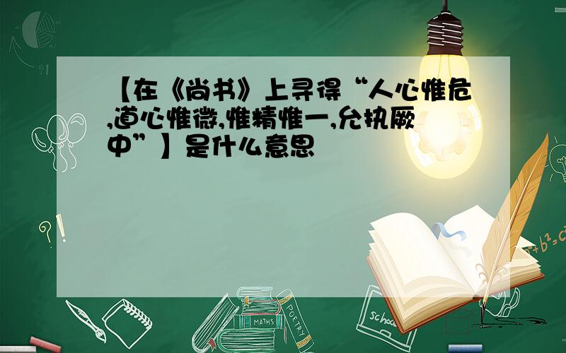 【在《尚书》上寻得“人心惟危,道心惟微,惟精惟一,允执厥中”】是什么意思