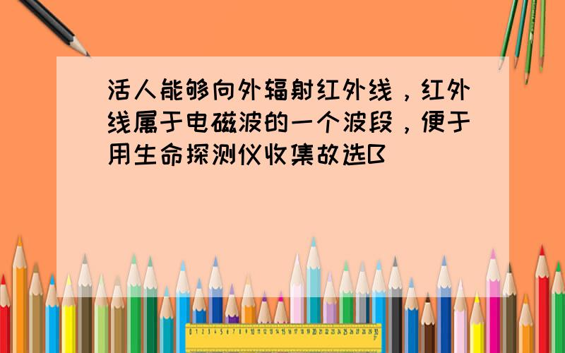 活人能够向外辐射红外线，红外线属于电磁波的一个波段，便于用生命探测仪收集故选B．