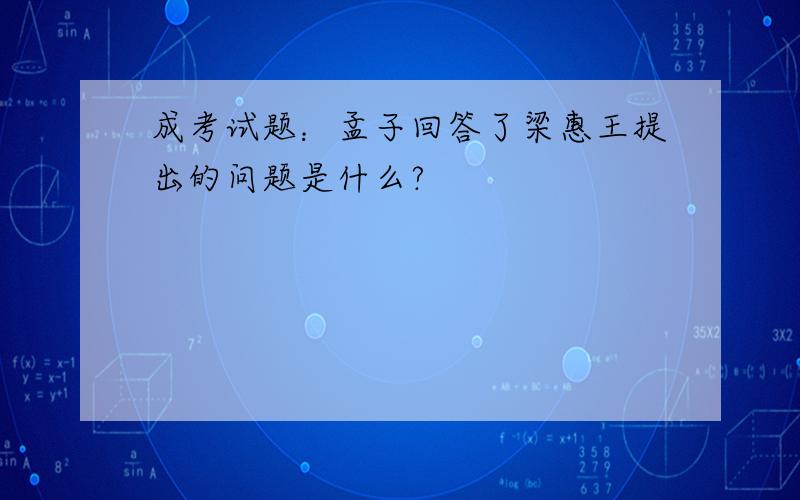 成考试题：孟子回答了梁惠王提出的问题是什么?