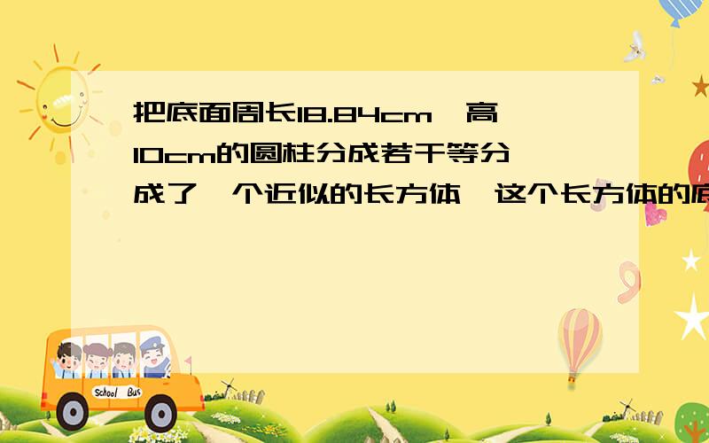 把底面周长18.84cm,高10cm的圆柱分成若干等分,成了一个近似的长方体,这个长方体的底面积是多少cm2,