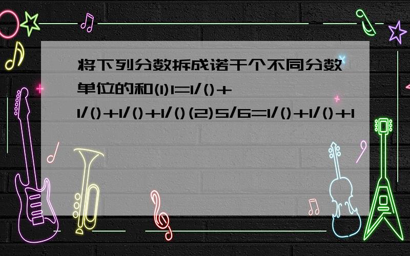 将下列分数拆成诺干个不同分数单位的和(1)1=1/()+1/()+1/()+1/()(2)5/6=1/()+1/()+1