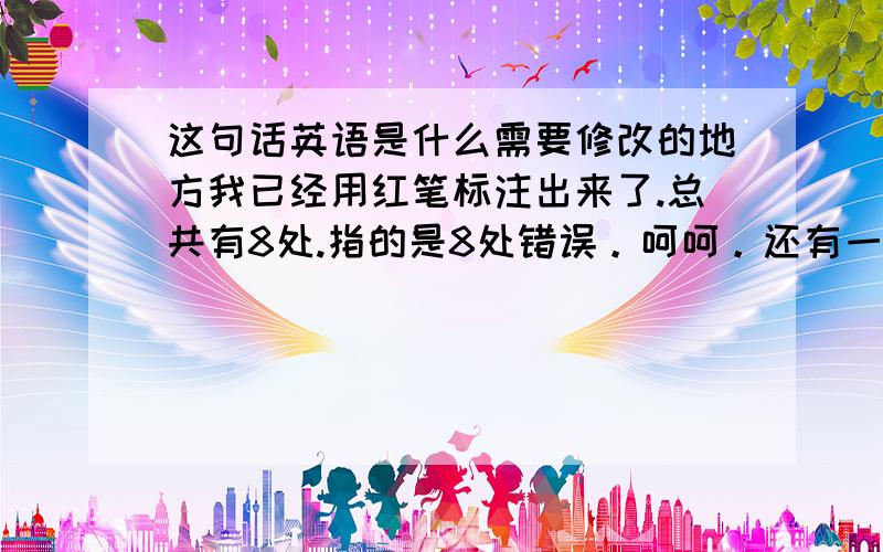 这句话英语是什么需要修改的地方我已经用红笔标注出来了.总共有8处.指的是8处错误。呵呵。还有一句话啊：我们的包装袋早就已