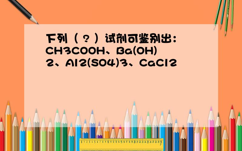 下列（ ? ）试剂可鉴别出：CH3COOH、Ba(OH)2、Al2(SO4)3、CaCl2