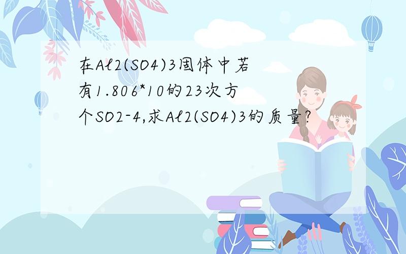 在Al2(SO4)3固体中若有1.806*10的23次方个SO2-4,求Al2(SO4)3的质量?