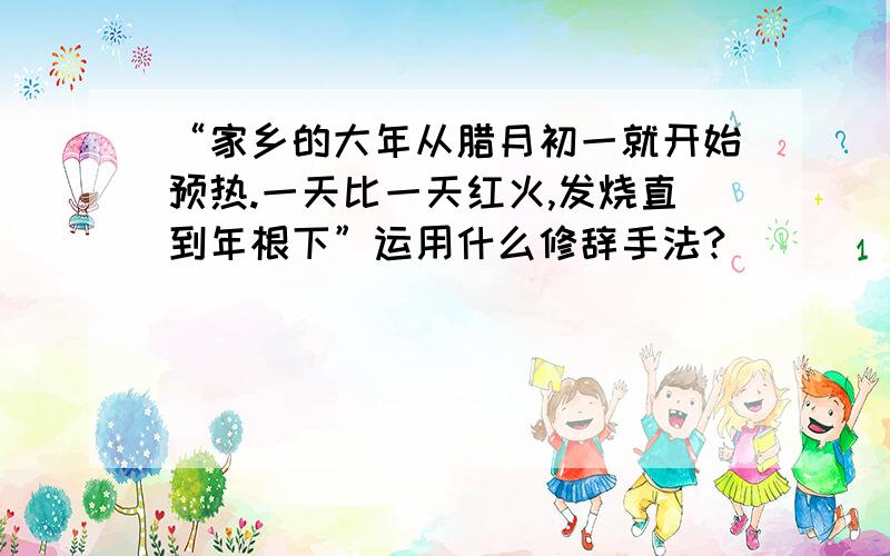 “家乡的大年从腊月初一就开始预热.一天比一天红火,发烧直到年根下”运用什么修辞手法?