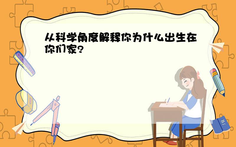 从科学角度解释你为什么出生在你们家?