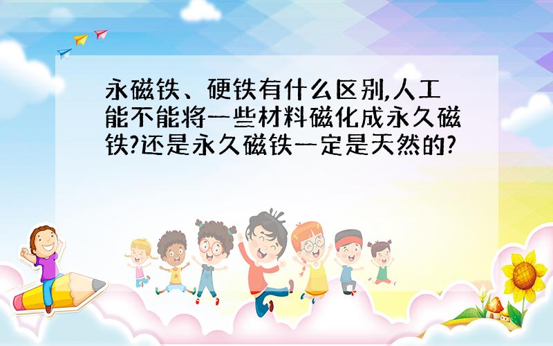 永磁铁、硬铁有什么区别,人工能不能将一些材料磁化成永久磁铁?还是永久磁铁一定是天然的?