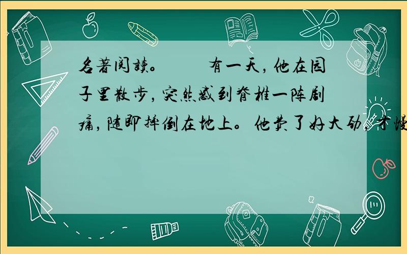 名著阅读。　　有一天，他在园子里散步，突然感到脊椎一阵剧痛，随即摔倒在地上。他费了好大劲，才慢慢挪到屋里。第二天，医生给