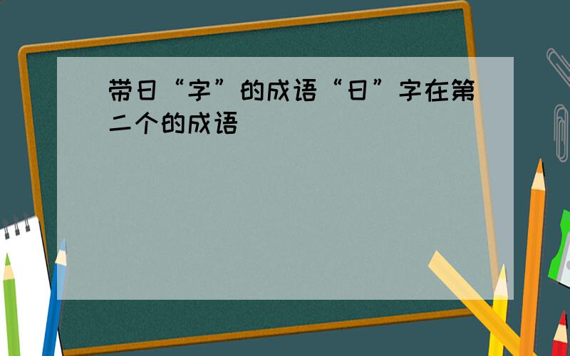 带日“字”的成语“日”字在第二个的成语