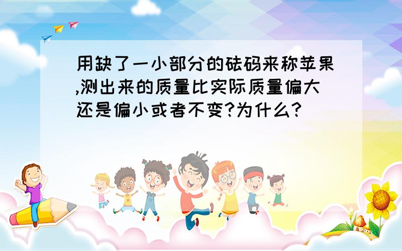 用缺了一小部分的砝码来称苹果,测出来的质量比实际质量偏大还是偏小或者不变?为什么?