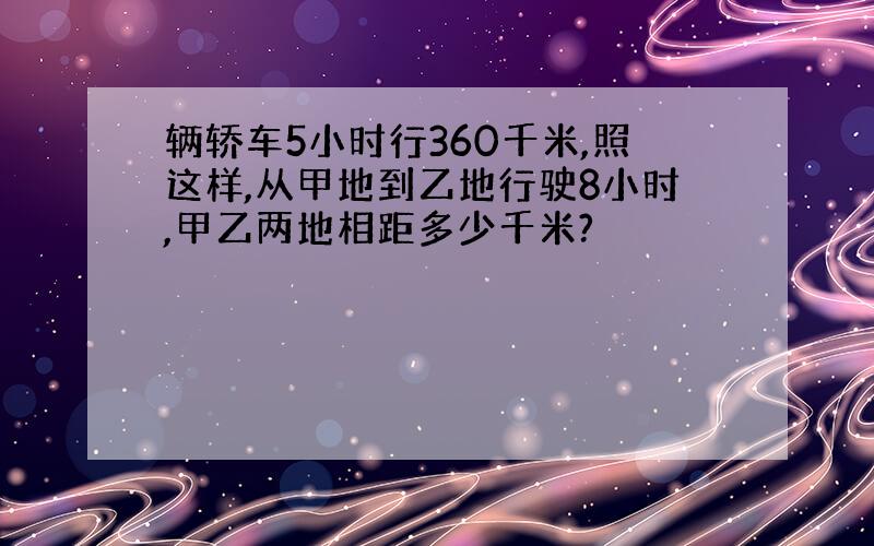 辆轿车5小时行360千米,照这样,从甲地到乙地行驶8小时,甲乙两地相距多少千米?