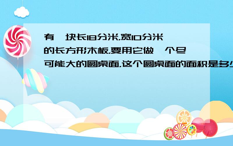 有一块长18分米，宽10分米的长方形木板，要用它做一个尽可能大的圆桌面，这个圆桌面的面积是多少平方米？