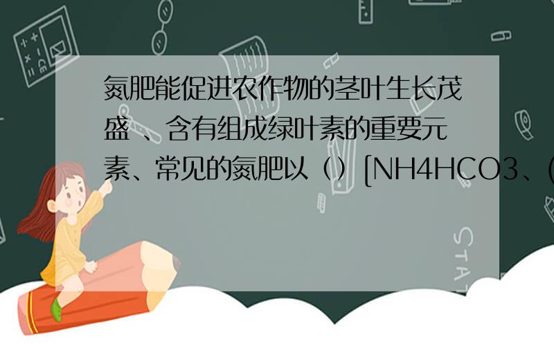 氮肥能促进农作物的茎叶生长茂盛 、含有组成绿叶素的重要元素、常见的氮肥以（）[NH4HCO3、(NH4)2SO4]为主