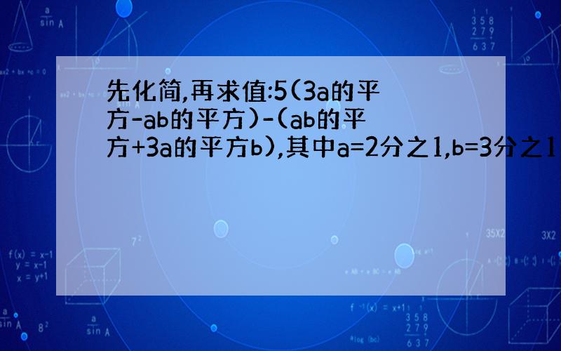 先化简,再求值:5(3a的平方-ab的平方)-(ab的平方+3a的平方b),其中a=2分之1,b=3分之1