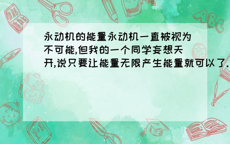 永动机的能量永动机一直被视为不可能,但我的一个同学妄想天开,说只要让能量无限产生能量就可以了.