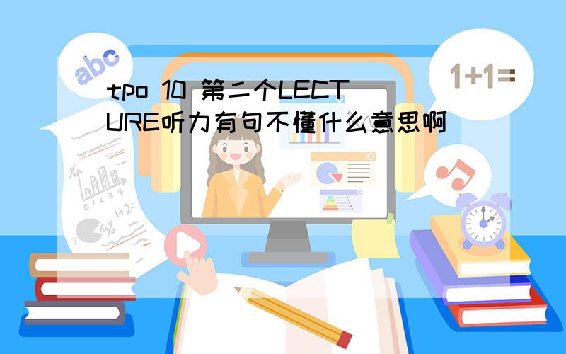 tpo 10 第二个LECTURE听力有句不懂什么意思啊