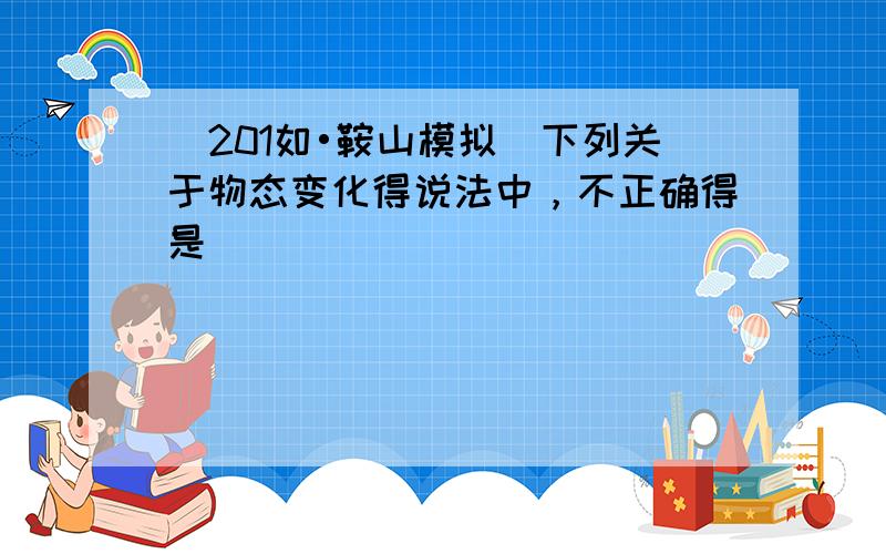 （201如•鞍山模拟）下列关于物态变化得说法中，不正确得是（　　）