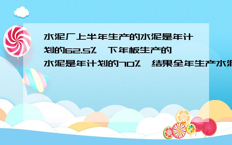 水泥厂上半年生产的水泥是年计划的62.5%,下年板生产的水泥是年计划的70%,结果全年生产水泥