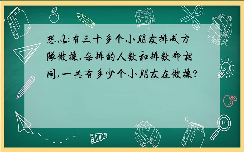 想以：有三十多个小朋友排成方队做操,每排的人数和排数都相同,一共有多少个小朋友在做操?