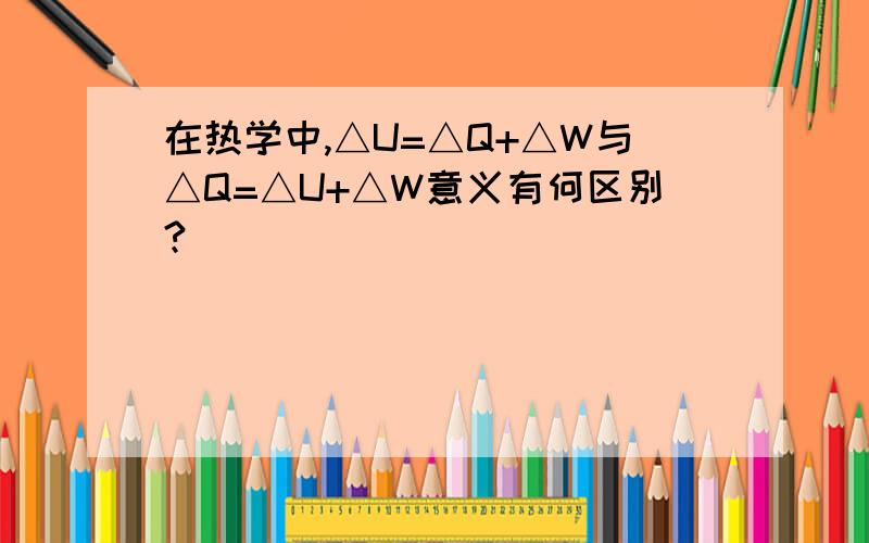 在热学中,△U=△Q+△W与△Q=△U+△W意义有何区别?